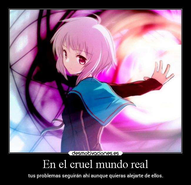 En el cruel mundo real - tus problemas seguirán ahí aunque quieras alejarte de ellos.