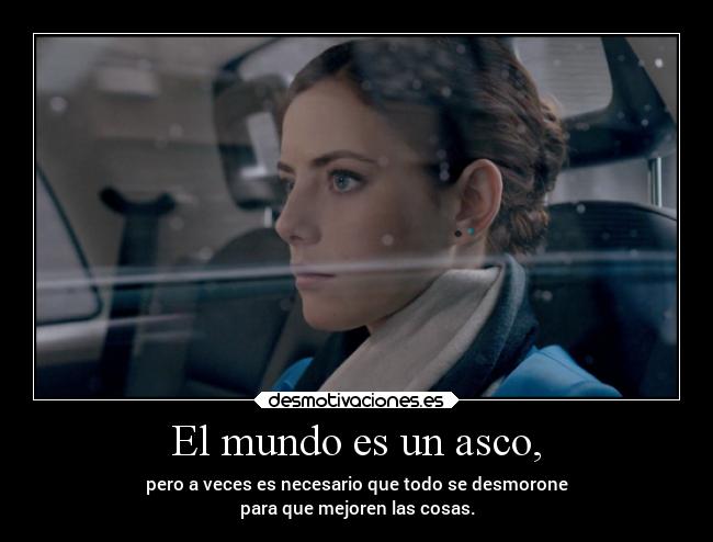 El mundo es un asco, - pero a veces es necesario que todo se desmorone
para que mejoren las cosas.