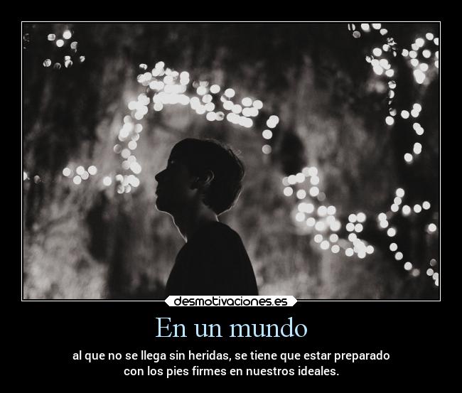 En un mundo - al que no se llega sin heridas, se tiene que estar preparado
con los pies firmes en nuestros ideales.