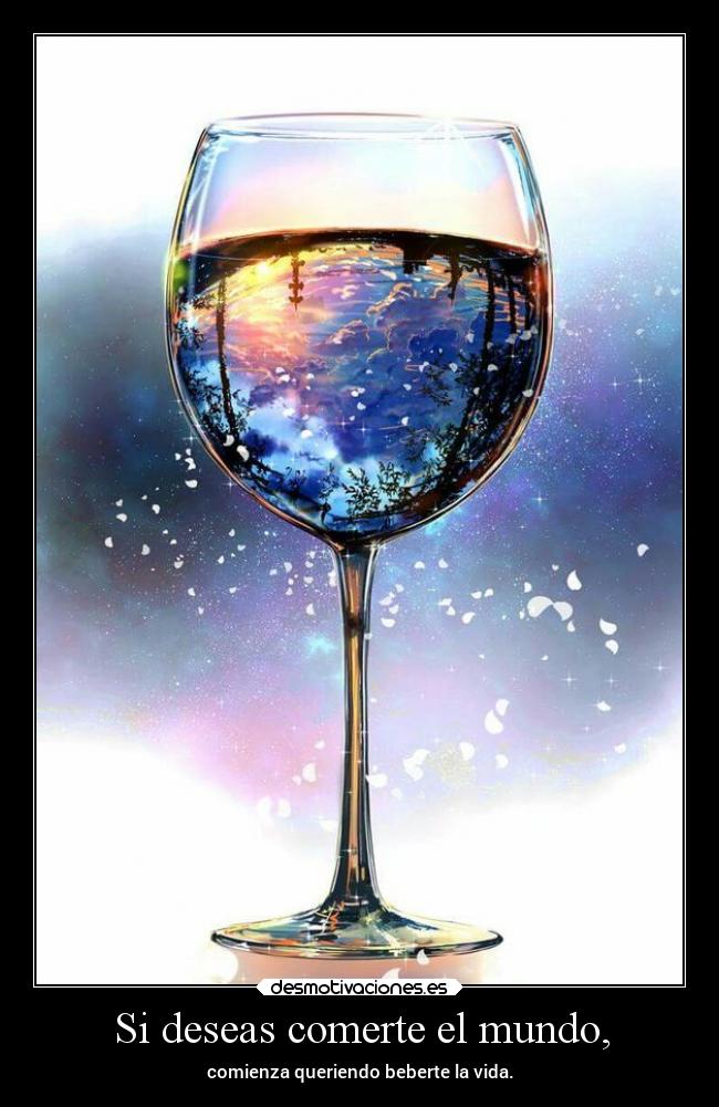 Si deseas comerte el mundo, - comienza queriendo beberte la vida.