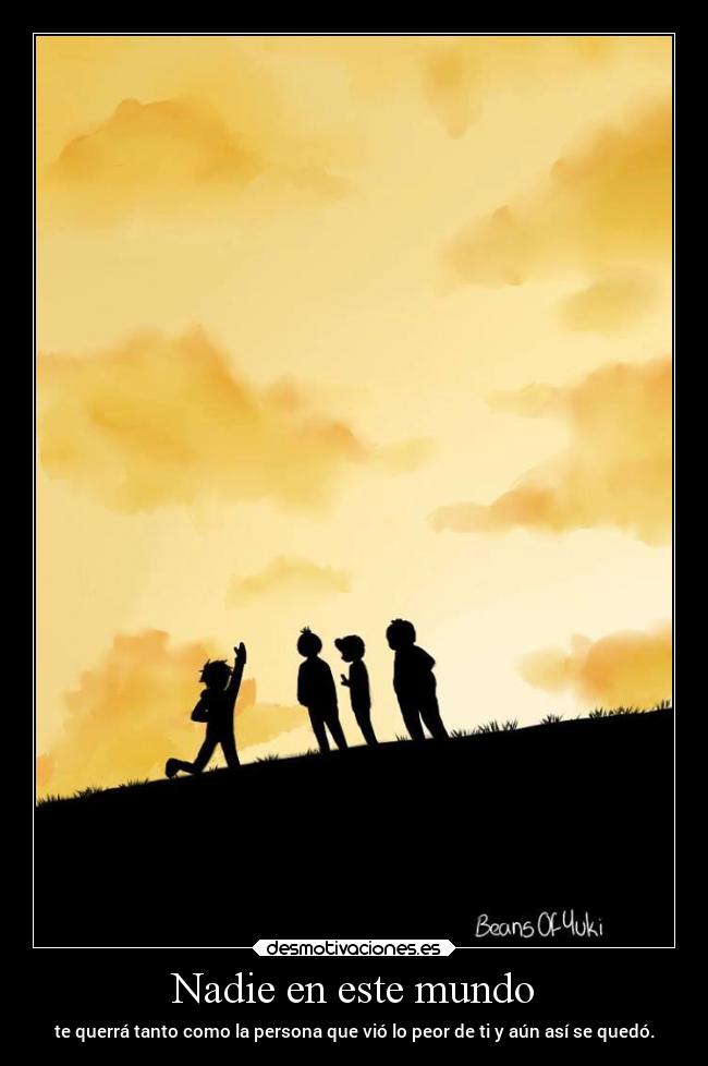 Nadie en este mundo - te querrá tanto como la persona que vió lo peor de ti y aún así se quedó.