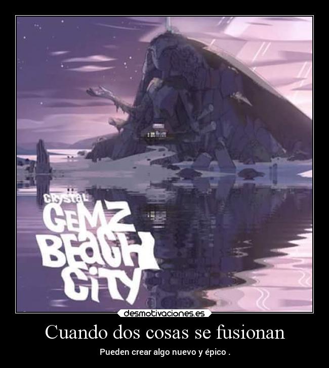 Cuando dos cosas se fusionan - Pueden crear algo nuevo y épico .