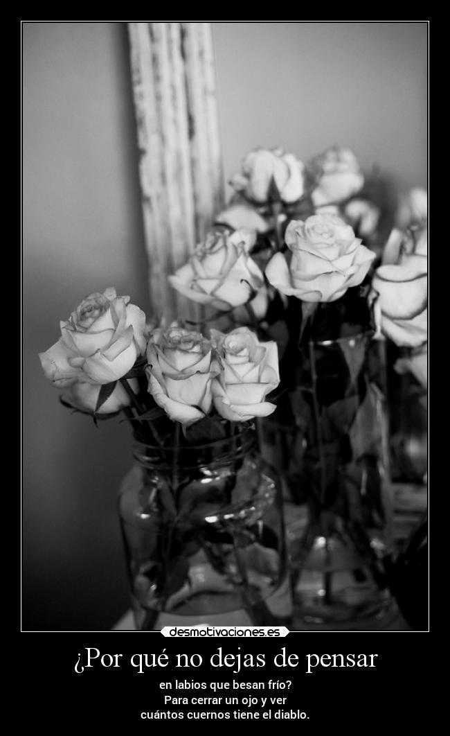 ¿Por qué no dejas de pensar - en labios que besan frío?
Para cerrar un ojo y ver
cuántos cuernos tiene el diablo.