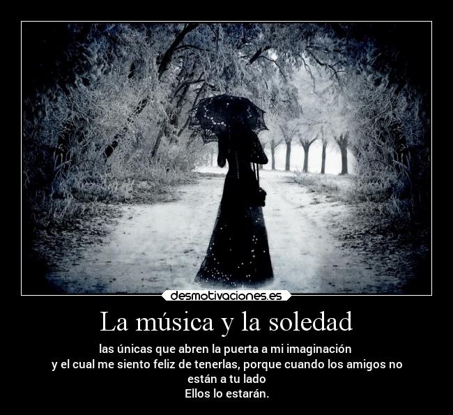 La música y la soledad - las únicas que abren la puerta a mi imaginación
y el cual me siento feliz de tenerlas, porque cuando los amigos no
están a tu lado
Ellos lo estarán.