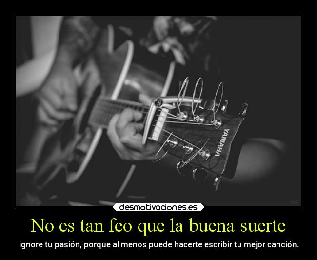 No es tan feo que la buena suerte - ignore tu pasión, porque al menos puede hacerte escribir tu mejor canción.