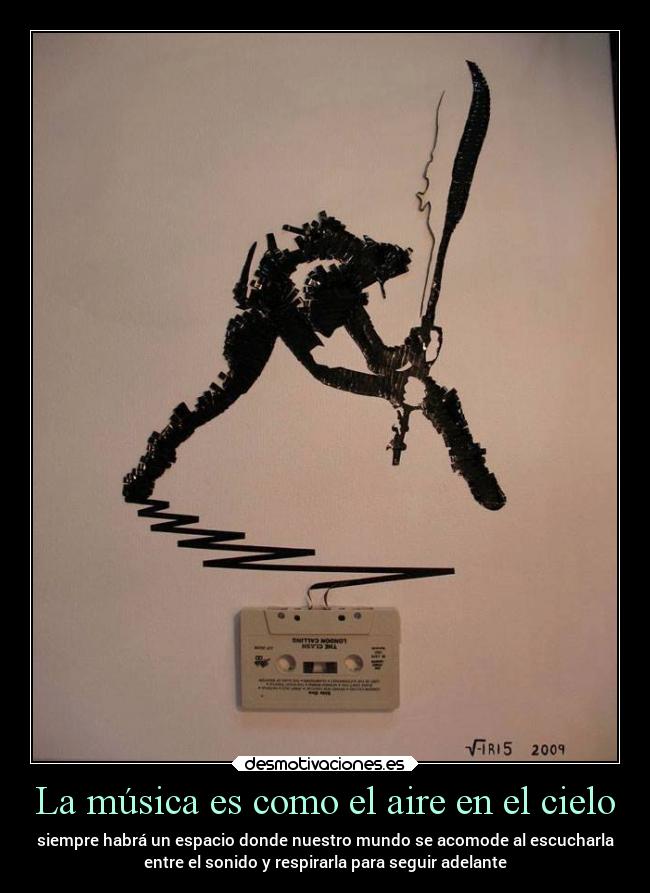 La música es como el aire en el cielo - siempre habrá un espacio donde nuestro mundo se acomode al escucharla
entre el sonido y respirarla para seguir adelante