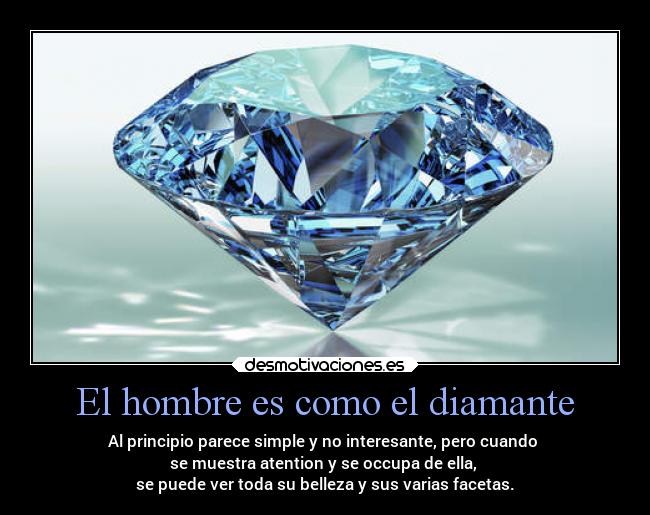 El hombre es como el diamante - Al principio parece simple y no interesante, pero cuando
se muestra atention y se occupa de ella,
se puede ver toda su belleza y sus varias facetas.