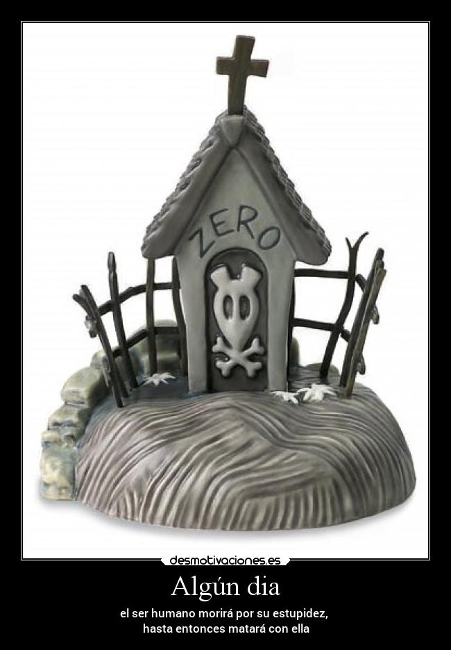 Algún dia - el ser humano morirá por su estupidez,
hasta entonces matará con ella