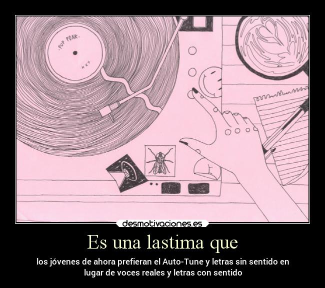 Es una lastima que - los jóvenes de ahora prefieran el Auto-Tune y letras sin sentido en
lugar de voces reales y letras con sentido
