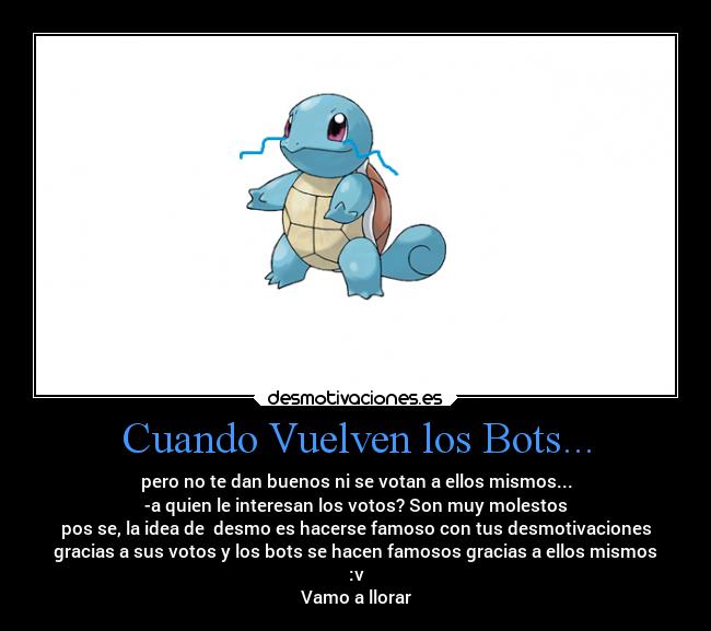 Cuando Vuelven los Bots... - pero no te dan buenos ni se votan a ellos mismos...
-a quien le interesan los votos? Son muy molestos
pos se, la idea de  desmo es hacerse famoso con tus desmotivaciones
gracias a sus votos y los bots se hacen famosos gracias a ellos mismos
:v
Vamo a llorar