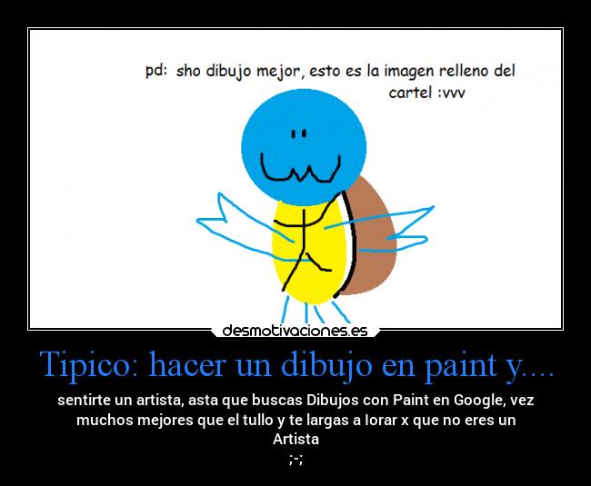 Tipico: hacer un dibujo en paint y.... - sentirte un artista, asta que buscas Dibujos con Paint en Google, vez
muchos mejores que el tullo y te largas a Iorar x que no eres un
Artista
;-;
