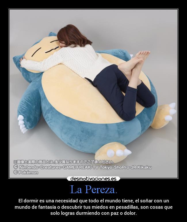 La Pereza. - El dormir es una necesidad que todo el mundo tiene, el soñar con un
mundo de fantasía o descubrir tus miedos en pesadillas, son cosas que
solo logras durmiendo con paz o dolor.