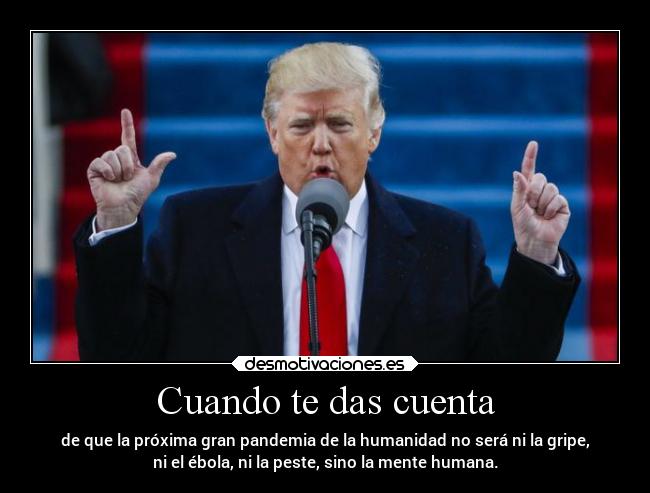 Cuando te das cuenta - de que la próxima gran pandemia de la humanidad no será ni la gripe,
ni el ébola, ni la peste, sino la mente humana.