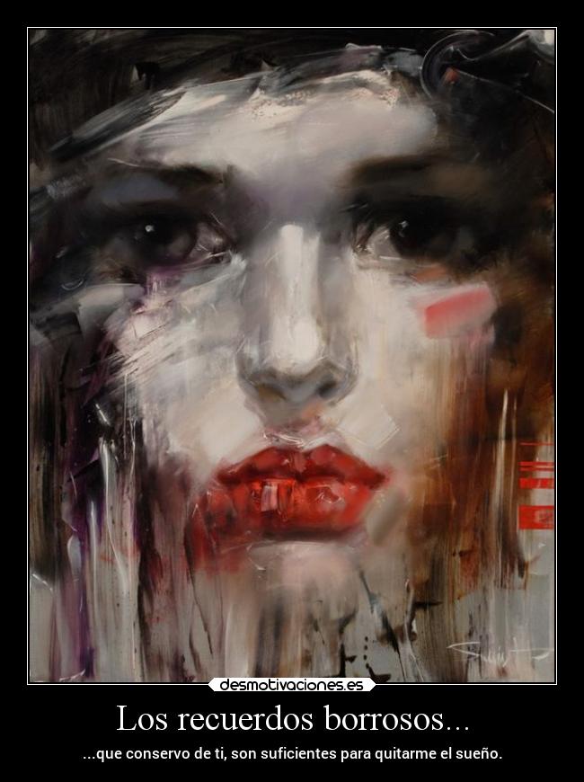 Los recuerdos borrosos... - ...que conservo de ti, son suficientes para quitarme el sueño.