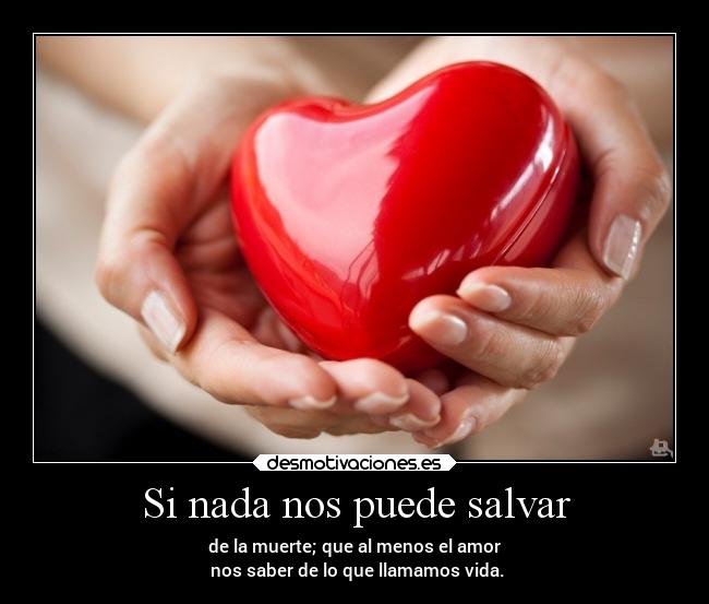 Si nada nos puede salvar - de la muerte; que al menos el amor
nos saber de lo que llamamos vida.