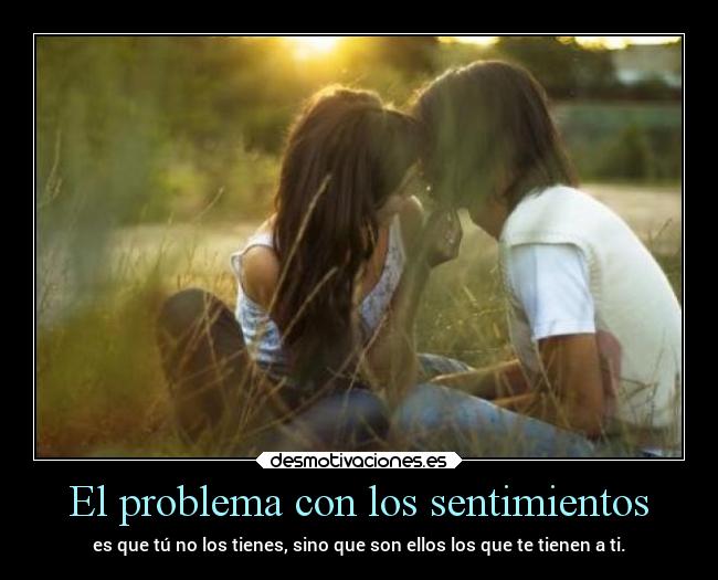 El problema con los sentimientos - es que tú no los tienes, sino que son ellos los que te tienen a ti.