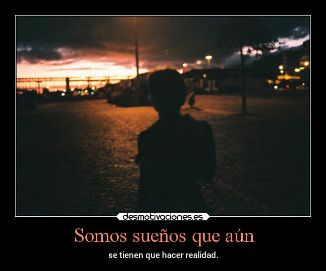 Somos sueños que aún - se tienen que hacer realidad.