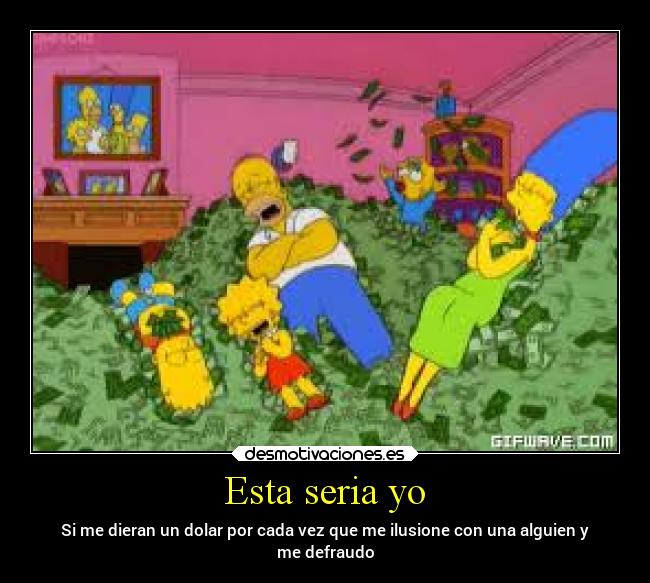 Esta seria yo - Si me dieran un dolar por cada vez que me ilusione con una alguien y
me defraudo