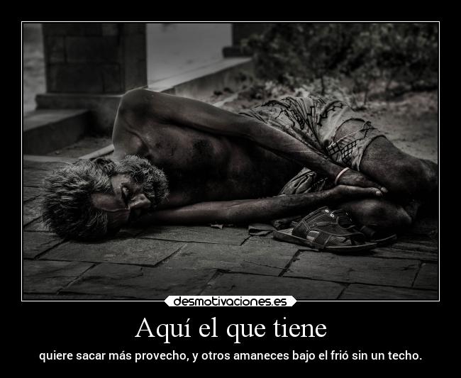 Aquí el que tiene - quiere sacar más provecho, y otros amaneces bajo el frió sin un techo.