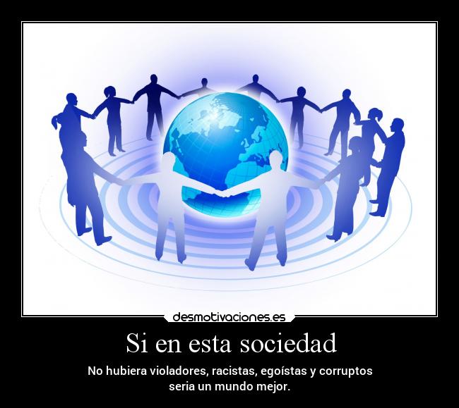 Si en esta sociedad - No hubiera violadores, racistas, egoístas y corruptos
seria un mundo mejor.