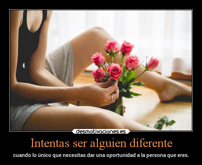 Intentas ser alguien diferente - cuando lo único que necesitas dar una oportunidad a la persona que eres.