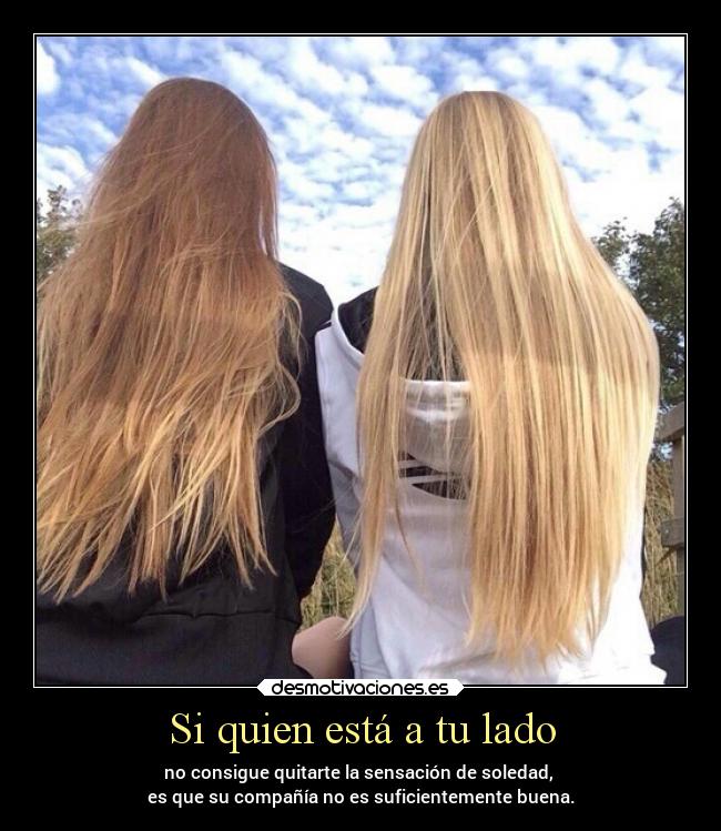 Si quien está a tu lado - no consigue quitarte la sensación de soledad, 
es que su compañía no es suficientemente buena.