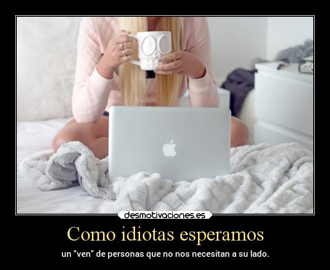 Como idiotas esperamos - un ven de personas que no nos necesitan a su lado.