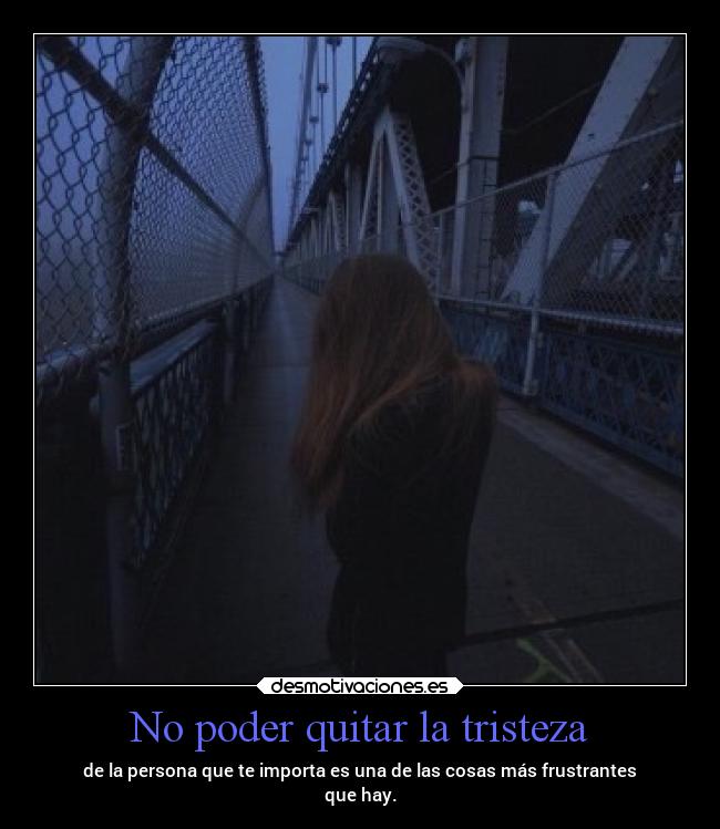 No poder quitar la tristeza - de la persona que te importa es una de las cosas más frustrantes
que hay.