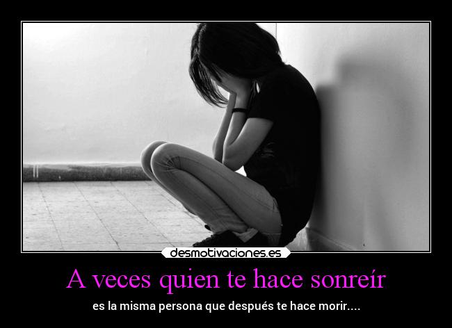A veces quien te hace sonreír - es la misma persona que después te hace morir....