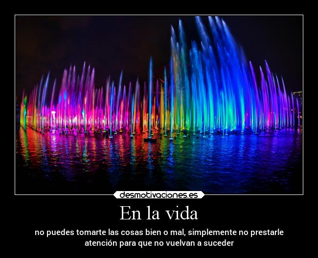 En la vida - no puedes tomarte las cosas bien o mal, simplemente no prestarle
atención para que no vuelvan a suceder