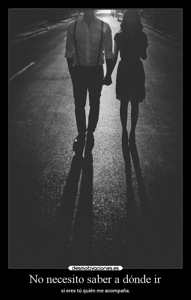 No necesito saber a dónde ir - si eres tú quién me acompaña.