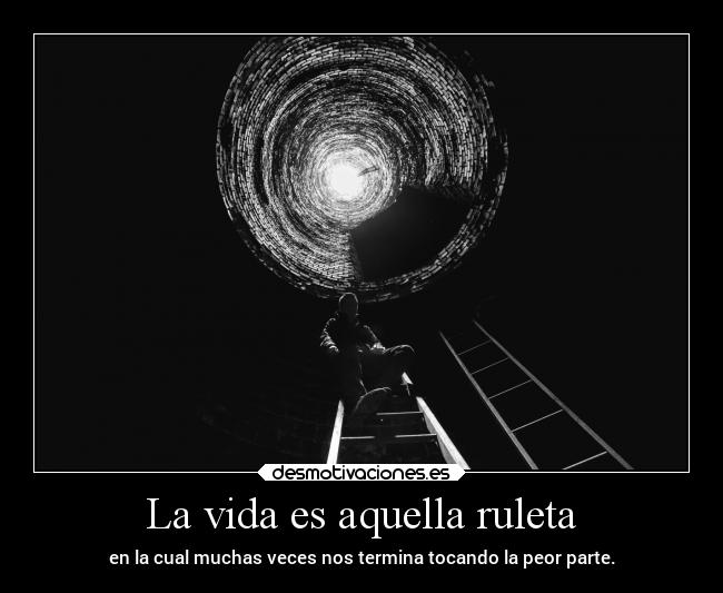La vida es aquella ruleta - en la cual muchas veces nos termina tocando la peor parte.