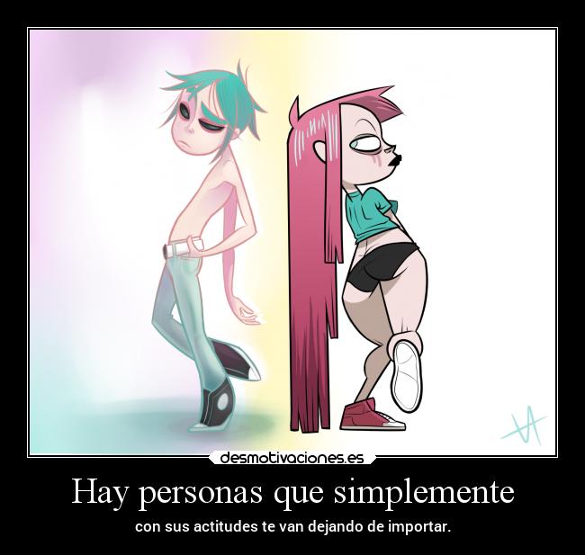 Hay personas que simplemente - con sus actitudes te van dejando de importar.