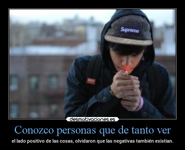 Conozco personas que de tanto ver - el lado positivo de las cosas, olvidaron que las negativas también existían.