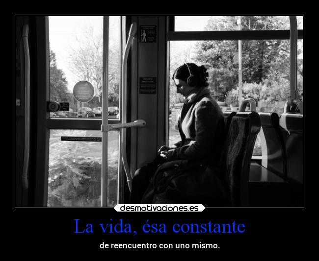 La vida, ésa constante - de reencuentro con uno mismo.