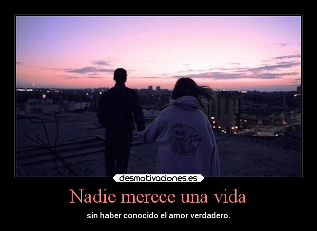 Nadie merece una vida - sin haber conocido el amor verdadero.