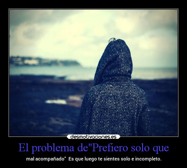 El problema dePrefiero solo que - mal acompañado  Es que luego te sientes solo e incompleto.