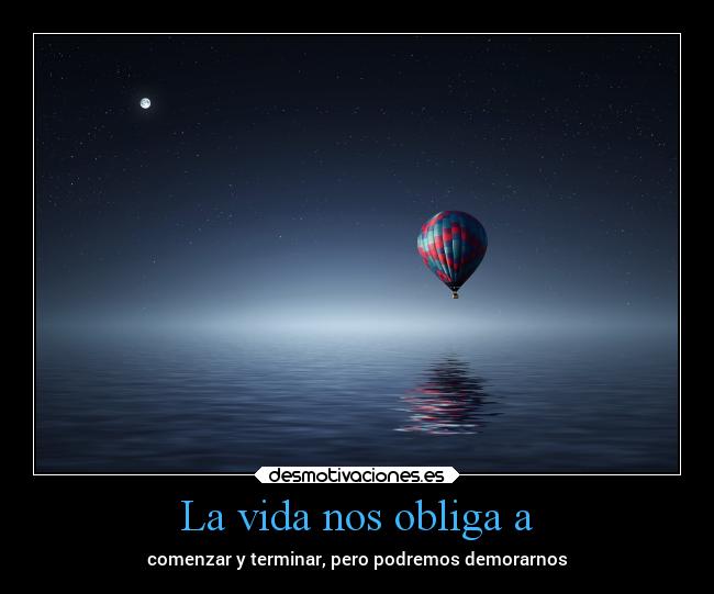 La vida nos obliga a - comenzar y terminar, pero podremos demorarnos