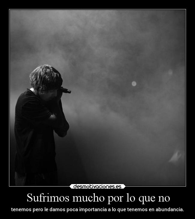 Sufrimos mucho por lo que no - tenemos pero le damos poca importancia a lo que tenemos en abundancia.