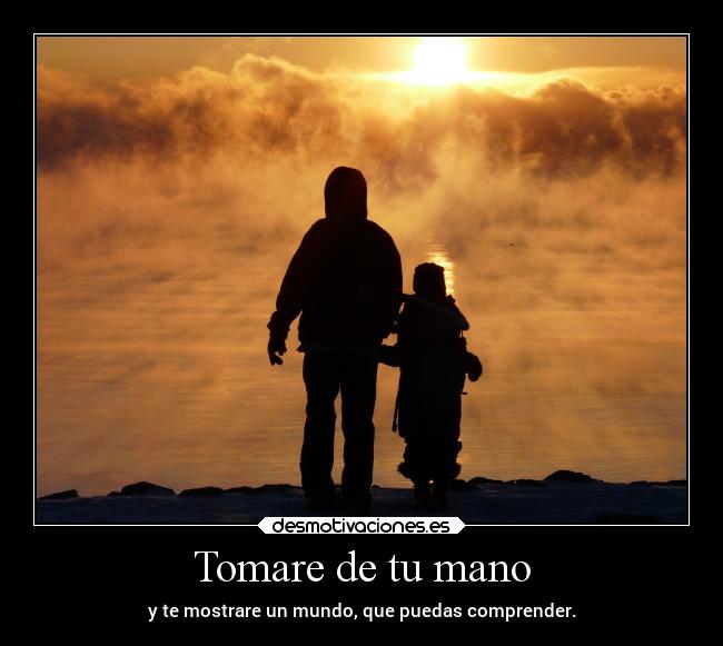 Tomare de tu mano - y te mostrare un mundo, que puedas comprender.