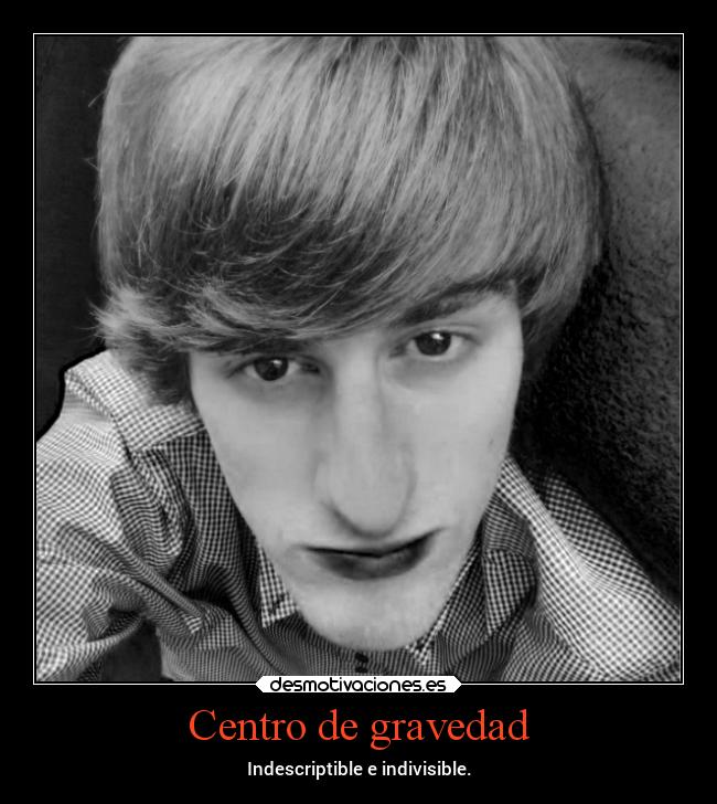Centro de gravedad - Indescriptible e indivisible.