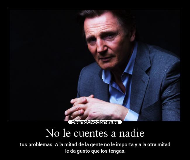 No le cuentes a nadie - tus problemas. A la mitad de la gente no le importa y a la otra mitad
le da gusto que los tengas.