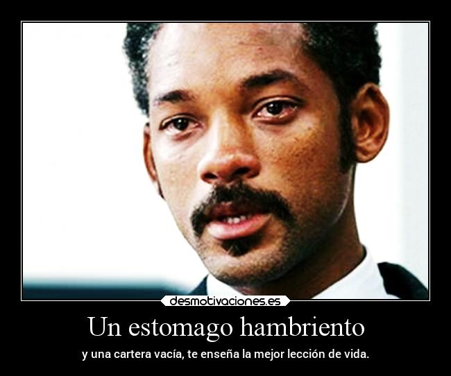 Un estomago hambriento - y una cartera vacía, te enseña la mejor lección de vida.