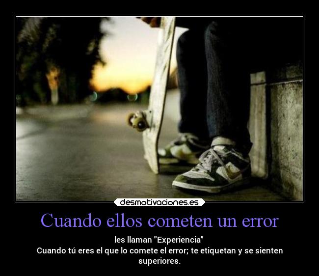 Cuando ellos cometen un error - les llaman Experiencia
Cuando tú eres el que lo comete el error; te etiquetan y se sienten
superiores.