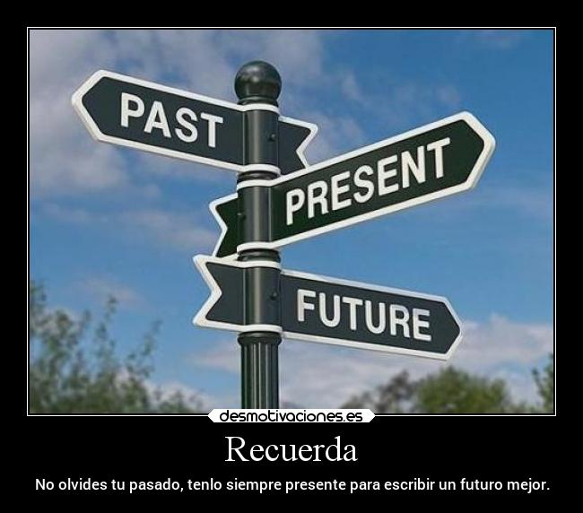 Recuerda - No olvides tu pasado, tenlo siempre presente para escribir un futuro mejor.