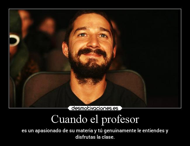 Cuando el profesor - es un apasionado de su materia y tú genuinamente le entiendes y
disfrutas la clase.