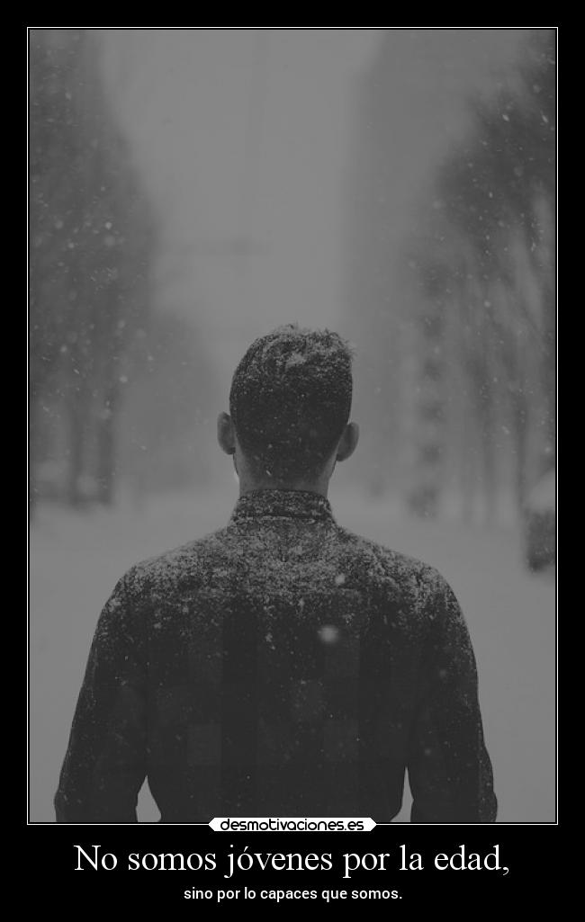 No somos jóvenes por la edad, - sino por lo capaces que somos.