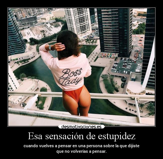Esa sensación de estupidez - cuando vuelves a pensar en una persona sobre la que dijiste
que no volverías a pensar.
