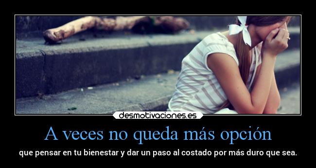 A veces no queda más opción - que pensar en tu bienestar y dar un paso al costado por más duro que sea.