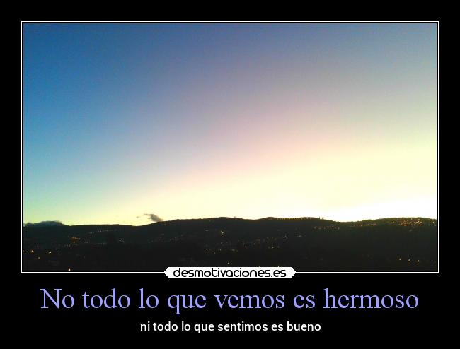 No todo lo que vemos es hermoso - ni todo lo que sentimos es bueno